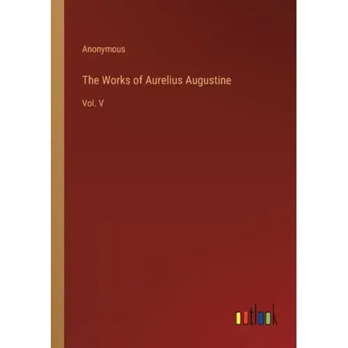 The Works of Aurelius Augustine: Vol. V