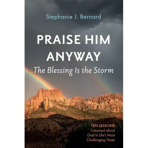 Praise Him Anyway: The Blessing Is the Storm: Ten Lessons I Learned about God in Life's Most Challenging Times