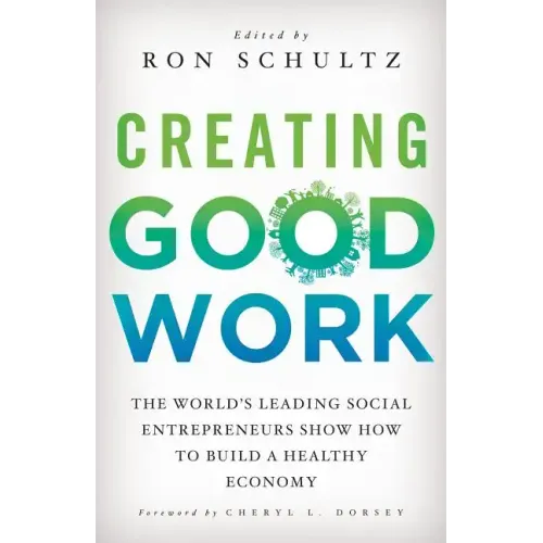 Creating Good Work: The World's Leading Social Entrepreneurs Show How to Build a Healthy Economy