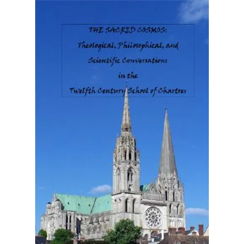The Sacred Cosmos: Theological, Philosophical, and Scientific Conversations in the Twelfth Century School of Chartres