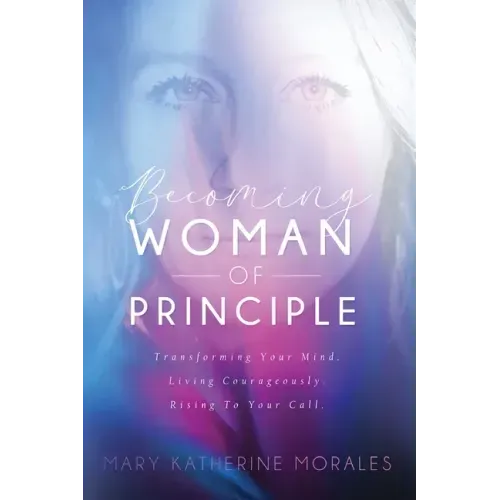 Becoming Woman of Principle: Transforming Your Mind, Living Courageously, and Rising to Your Call