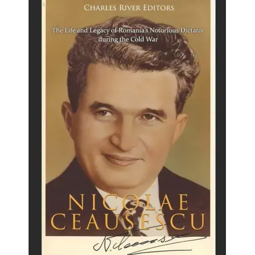 Nicolae Ceaușescu: The Life and Legacy of Romania's Notorious Dictator during the Cold War