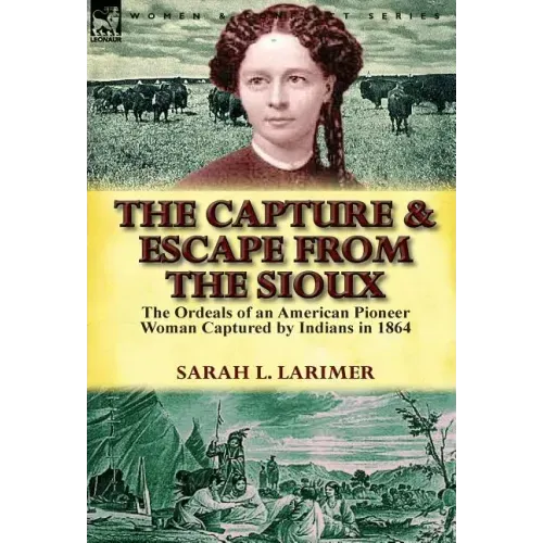 The Capture and Escape from the Sioux: The Ordeals of an American Pioneer Woman Captured by Indians in 1864