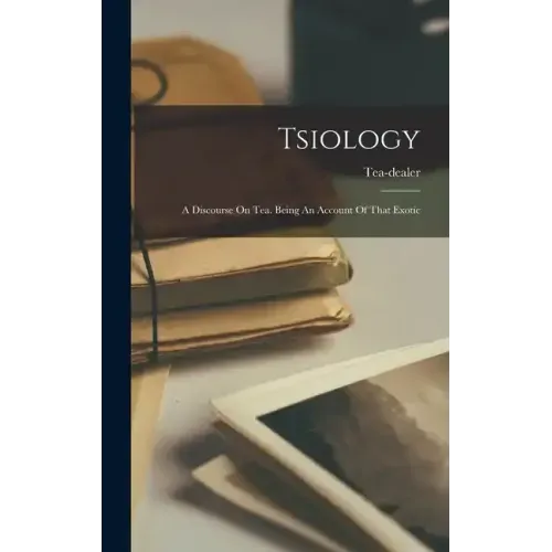 Tsiology: A Discourse On Tea. Being An Account Of That Exotic