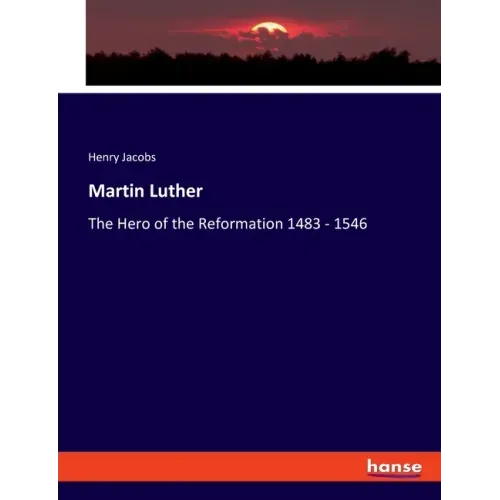 Martin Luther: The Hero of the Reformation 1483 - 1546