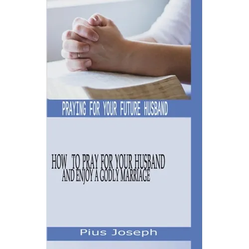 Praying for My Future Husband: How to Pray for Your Husband and Enjoy A Godly Marriage