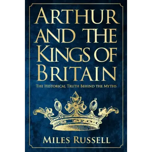 Arthur and the Kings of Britain: The Historical Truth Behind the Myths
