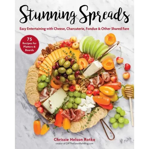 Stunning Spreads: Easy Entertaining with Cheese, Charcuterie, Fondue & Other Shared Fare