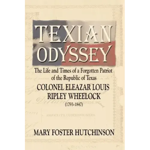 Texian Odyssey: The Life and Times of a Forgotten Patriot of the Republic of Texas: Colonel Eleazar Louis Ripley Wheelock