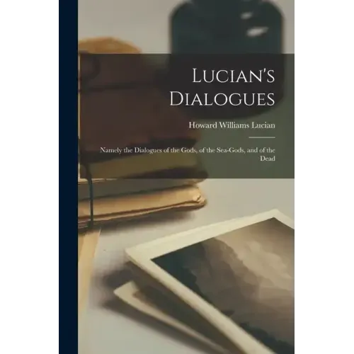 Lucian's Dialogues: Namely the Dialogues of the Gods, of the Sea-gods, and of the Dead