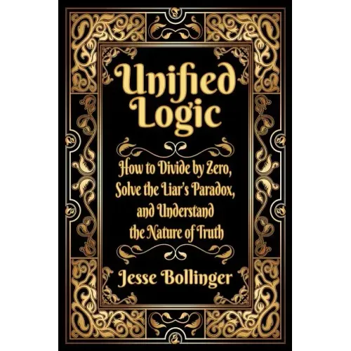 Unified Logic: How to Divide by Zero, Solve the Liar's Paradox, and Understand the Nature of Truth