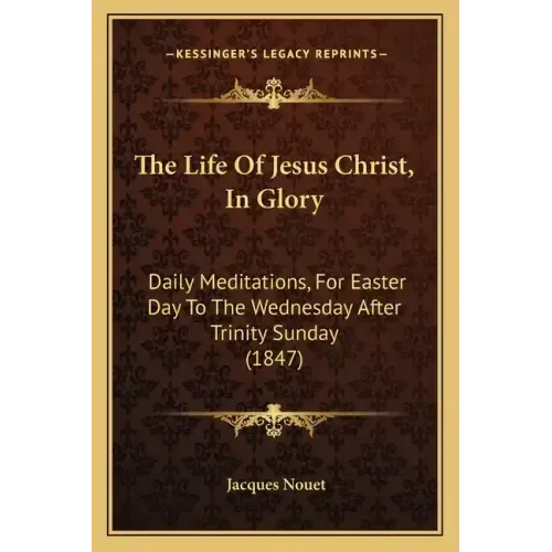 The Life Of Jesus Christ, In Glory: Daily Meditations, For Easter Day To The Wednesday After Trinity Sunday (1847)