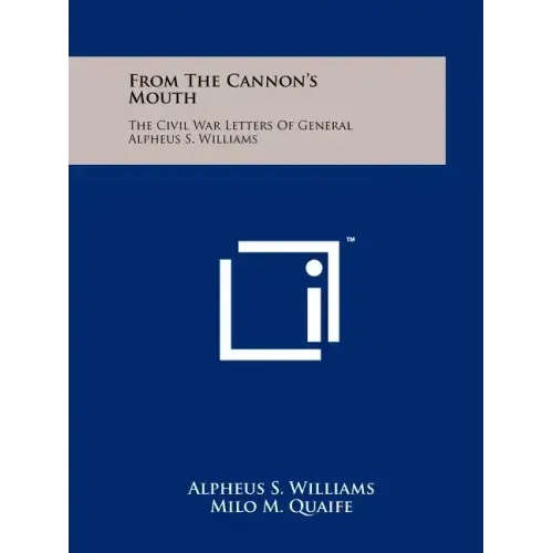 From The Cannon's Mouth: The Civil War Letters Of General Alpheus S. Williams