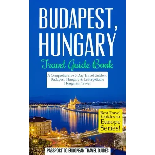 Budapest: Budapest, Hungary: Travel Guide Book-A Comprehensive 5-Day Travel Guide to Budapest, Hungary & Unforgettable Hungarian Travel