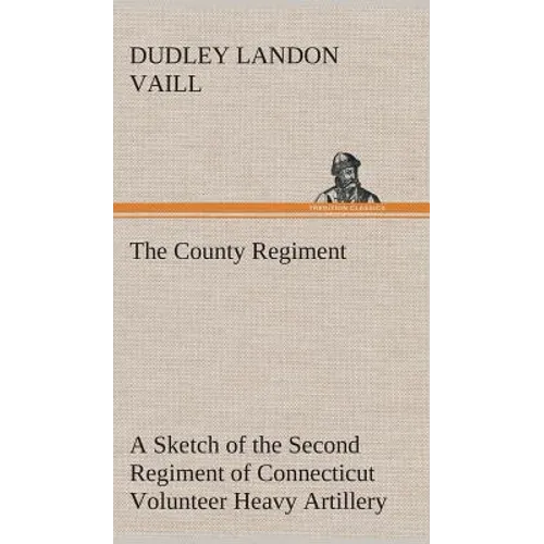 The County Regiment A Sketch of the Second Regiment of Connecticut Volunteer Heavy Artillery, Originally the Nineteenth Volunteer Infantry, in the Civ