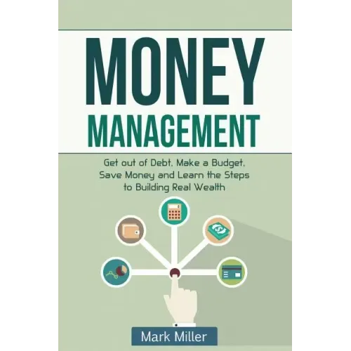 Money Management: Get Out of Debt, Make a Budget, Save Money and Learn the Steps to Building Real Wealth
