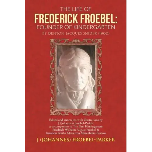 The Life of Frederick Froebel: Founder of Kindergarten by Denton Jacques Snider (1900): Edited and Annotated with Illustrations by J (Johannes) Froeb
