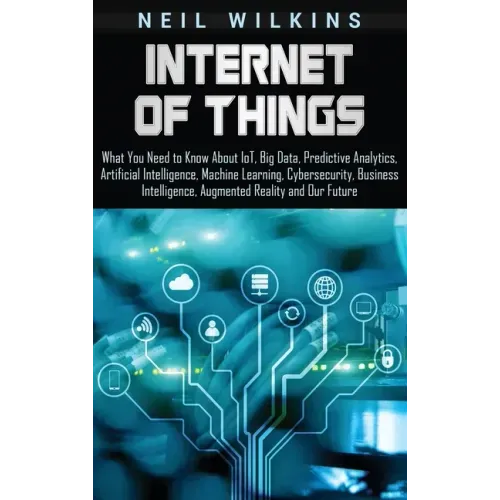 Internet of Things: What You Need to Know About IoT, Big Data, Predictive Analytics, Artificial Intelligence, Machine Learning, Cybersecur