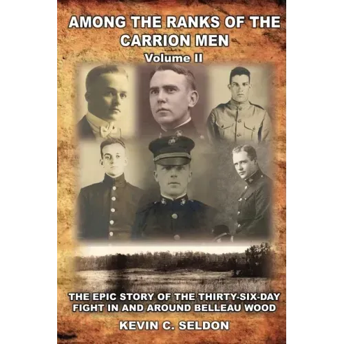Among the Ranks of the Carrion Men: The Epic Story of the Thirty-Six-Day Fight in and Around Belleau Wood Volume II