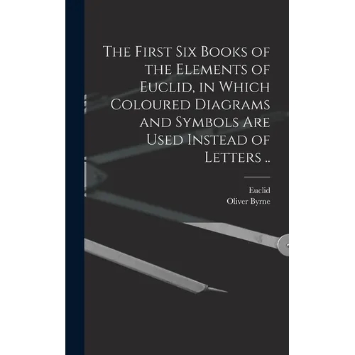 The First Six Books of the Elements of Euclid, in Which Coloured Diagrams and Symbols Are Used Instead of Letters ..