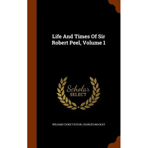 Life And Times Of Sir Robert Peel, Volume 1
