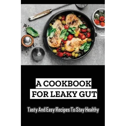 A Cookbook For Leaky Gut: Tasty And Easy Recipes To Stay Healthy