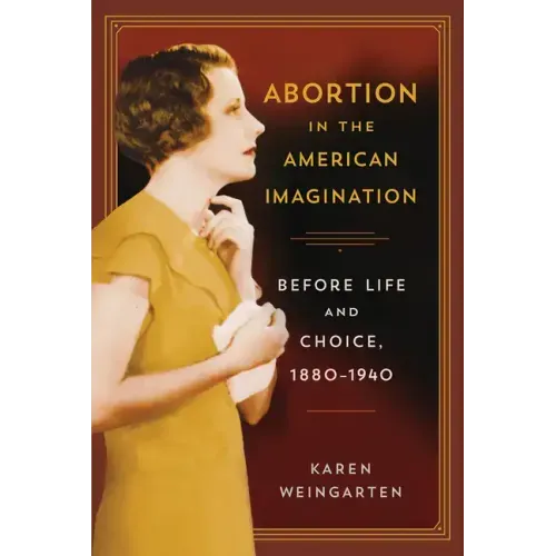 Abortion in the American Imagination: Before Life and Choice, 1880-1940