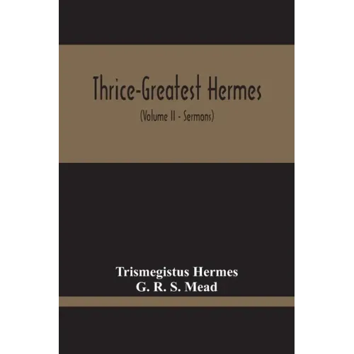 Thrice-Greatest Hermes; Studies In Hellenistic Theosophy And Gnosis, Being A Translation Of The Extant Sermons And Fragments Of The Trismegistic Liter