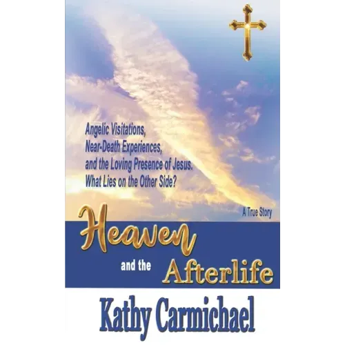 Heaven and the Afterlife: Angelic Visitations, Near-Death Experiences, and the Loving Presence of Jesus. What Lies on the Other Side? A True Sto