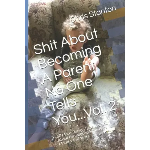 Shit About Becoming A Parent No One Tells You...Vol. 2: 50 More Things I have Learned About Parenthood From Ages 18 Months To 4 Years