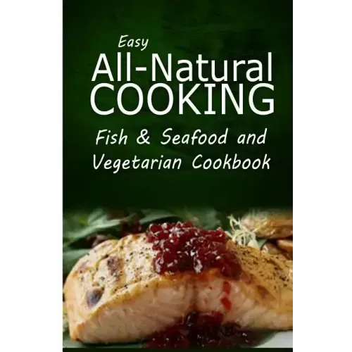 Easy All-Natural Cooking - Fish & Seafood and Vegetarian Cookbook: Easy Healthy Recipes Made With Natural Ingredients