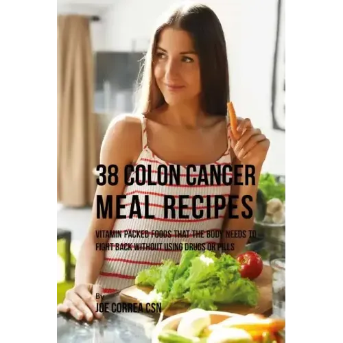 38 Colon Cancer Meal Recipes: Vitamin Packed Foods That the Body Needs To Fight Back Without Using Drugs or Pills