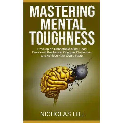 Mastering Mental Toughness: Develop an Unbeatable Mind, Boost Emotional Resilience, Conquer Challenges, and Achieve Your Goals Faster