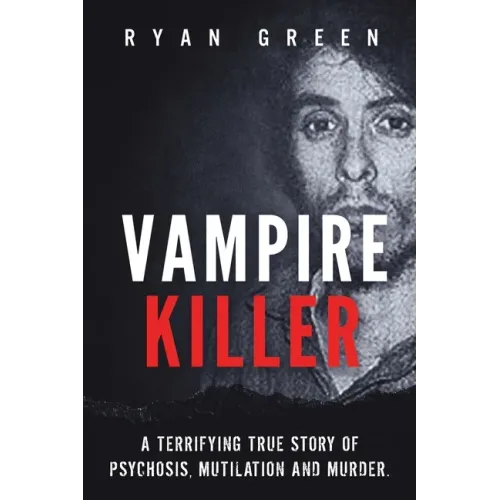 Vampire Killer: A Terrifying True Story of Psychosis, Mutilation and Murder