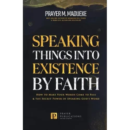Speaking Things into Existence by Faith: How to Make Your Words Come to Pass, The Secret Power of Speaking God's Word