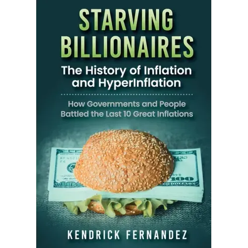 Starving Billionaires: The History of Inflation and HyperInflation: How Governments and People Battled the Last 10 Great Inflations