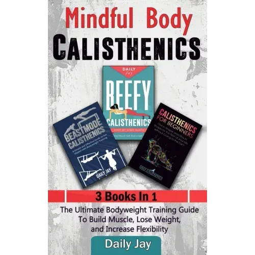 Mindful Body Calisthenics: The Ultimate Bodyweight Training Guide To Build Muscle, Lose Weight, and Increase Flexibility: 3 Books In 1
