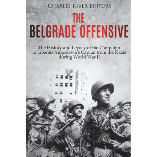 The Belgrade Offensive: The History and Legacy of the Campaign to Liberate Yugoslavia's Capital from the Nazis during World War II