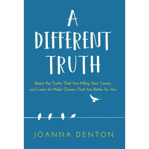 A Different Truth: Reject the Truths That Are Killing Your Career, and Learn to Make Choices That Are Better for You