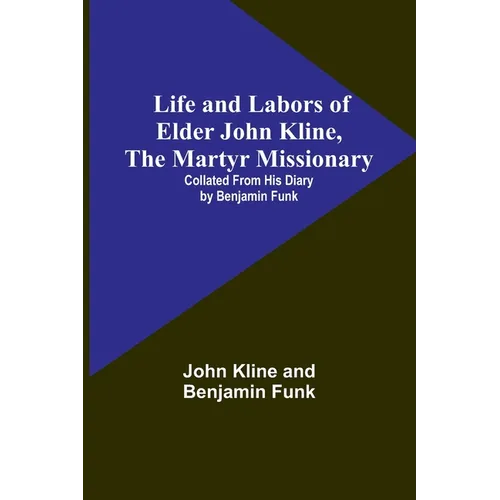 Life and Labors of Elder John Kline, the Martyr Missionary: Collated from his Diary by Benjamin Funk