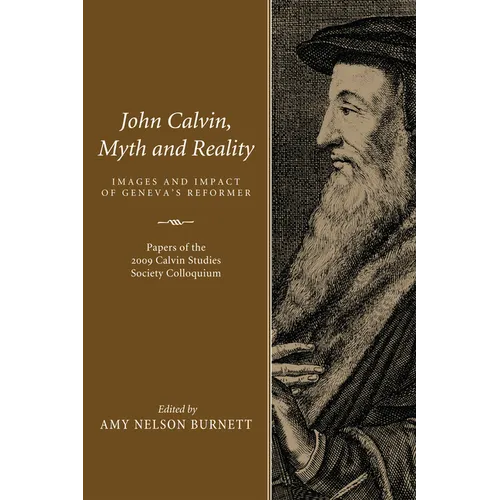 John Calvin, Myth and Reality: Images and Impact of Geneva's Reformer. Papers of the 2009 Calvin Studies Society Colloquium