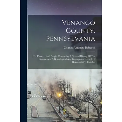 Venango County, Pennsylvania: Her Pioneers And People, Embracing A General History Of The County, And A Genealogical And Biographical Record Of Repr