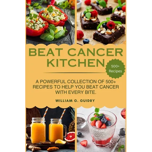 Beat Cancer Kitchen: A Powerful Collection of 500+ Recipes to Help You Beat Cancer with Every Bite.