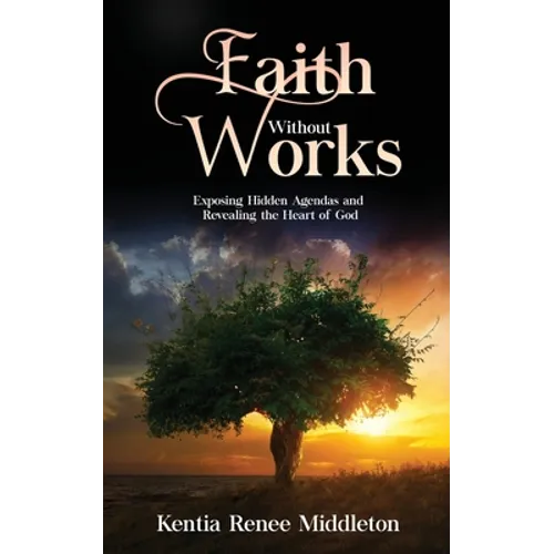 Faith Without Works: Exposing Hidden Agendas And Revealing The Heart Of God