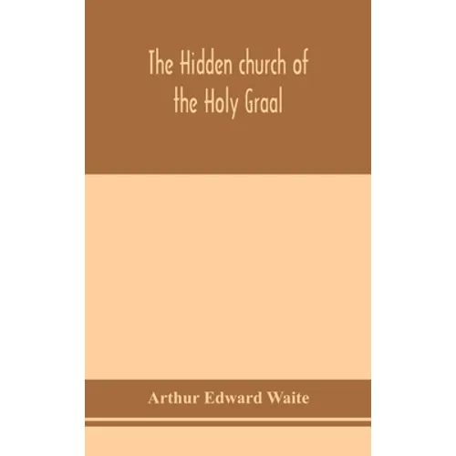 The hidden church of the Holy Graal: its legends and symbolism considered in their affinity with certain mysteries of initiation and other traces of a