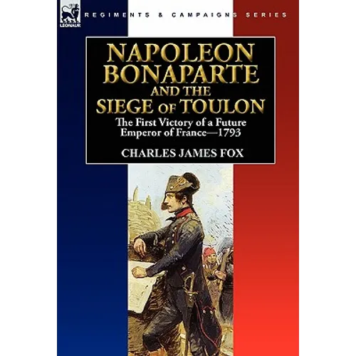 Napoleon Bonaparte and the Siege of Toulon: the First Victory of a Future Emperor of France, 1793
