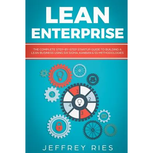 Lean Enterprise: The Complete Step-By-Step Startup Guide to Building a Lean Business Using Six Sigma, Kanban & 5s Methodologies