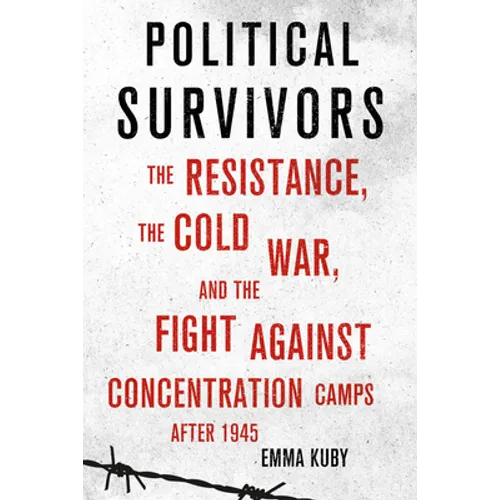 Political Survivors: The Resistance, the Cold War, and the Fight Against Concentration Camps After 1945