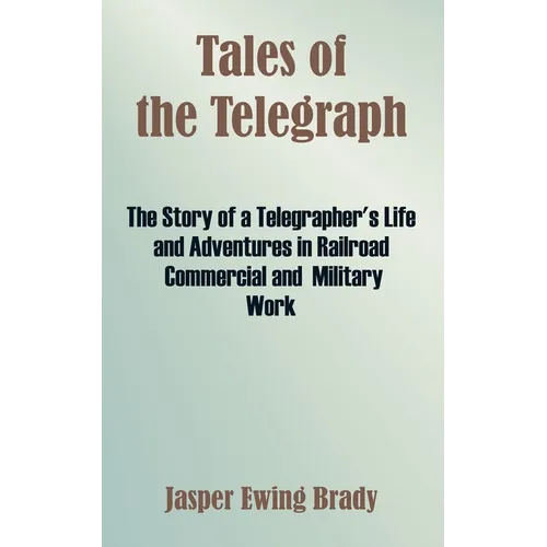 Tales of the Telegraph: The Story of a Telegrapher's Life and Adventures in Railroad Commercial and Military Work