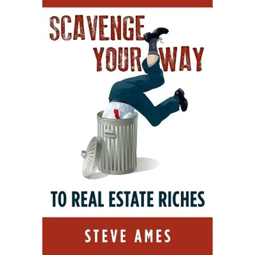 Scavenge Your Way To Real Estate Riches: Capturing the Scavenger Mindset and Employing the Hands on Approach